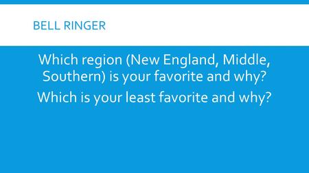 BELL RINGER Which region (New England, Middle, Southern) is your favorite and why? Which is your least favorite and why?