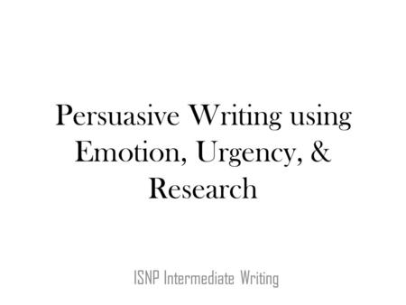 Persuasive Writing using Emotion, Urgency, & Research ISNP Intermediate Writing.