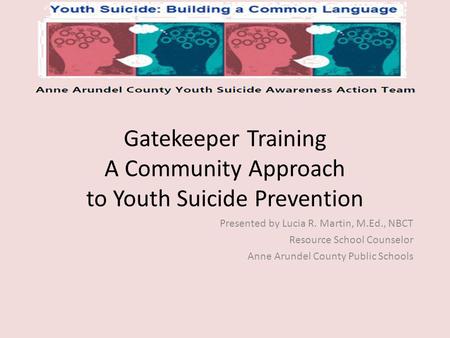 Gatekeeper Training A Community Approach to Youth Suicide Prevention Presented by Lucia R. Martin, M.Ed., NBCT Resource School Counselor Anne Arundel County.