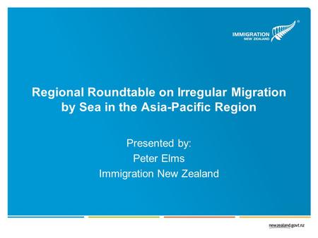 Regional Roundtable on Irregular Migration by Sea in the Asia-Pacific Region Presented by: Peter Elms Immigration New Zealand.