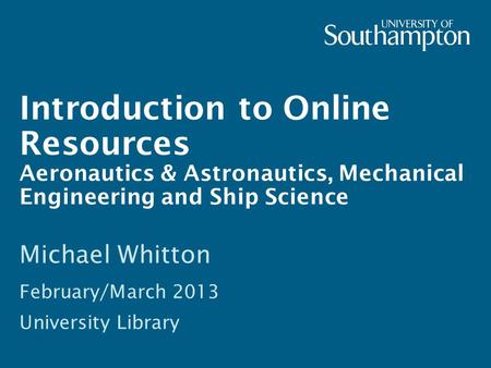 Introduction to Online Resources Aeronautics & Astronautics, Mechanical Engineering and Ship Science Michael Whitton February/March 2013 University Library.