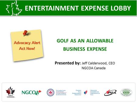 GOLF AS AN ALLOWABLE BUSINESS EXPENSE ENTERTAINMENT EXPENSE LOBBY Presented by: Jeff Calderwood, CEO NGCOA Canada.