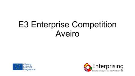 E3 Enterprise Competition Aveiro. Competition Overview 6 Teams - 4 students/team Business Ideas Timescales Scoring 50% Business Plan 50% Presentation.