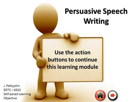 Persuasive Speech Writing Use the action buttons to continue this learning module J. Pettyjohn EDTC – 6323 Self-paced Learning Objective.