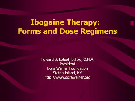 Ibogaine Therapy: Forms and Dose Regimens Howard S. Lotsof, B.F.A., C.M.A. President Dora Weiner Foundation Staten Island, NY