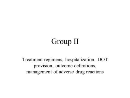 Group II Treatment regimens, hospitalization. DOT provision, outcome definitions, management of adverse drug reactions.