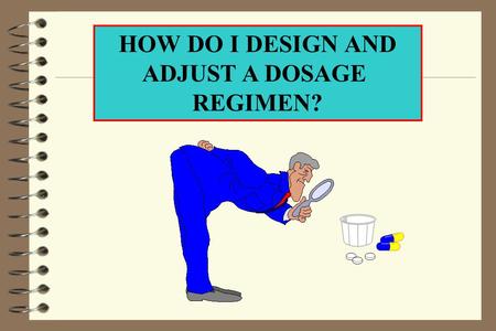 HOW DO I DESIGN AND ADJUST A DOSAGE REGIMEN?. PHARMACOKINETICS WHAT IS THE BEST WAY TO GAIN AN UNDERSTANDING OF HOW TO DESIGN AND ADJUST A DOSAGE REGIMEN?