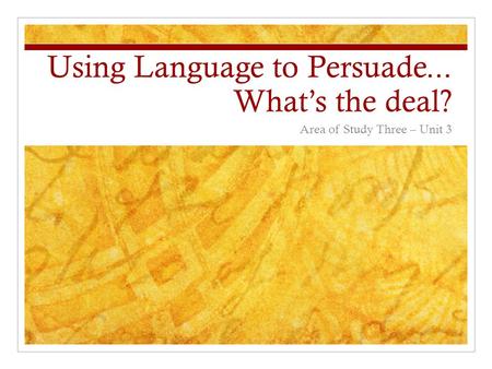Using Language to Persuade... What’s the deal? Area of Study Three – Unit 3.
