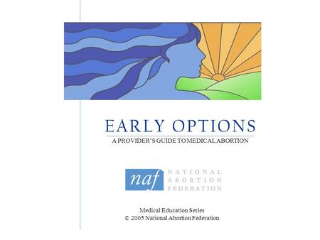 Medical Education Series © 2005 National Abortion Federation E A R L Y O P T I O N S A PROVIDER’S GUIDE TO MEDICAL ABORTION.