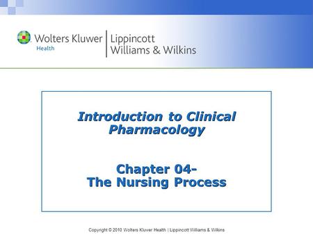 Copyright © 2010 Wolters Kluwer Health | Lippincott Williams & Wilkins Introduction to Clinical Pharmacology Chapter 04- The Nursing Process.