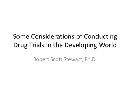 Some Considerations of Conducting Drug Trials in the Developing World Robert Scott Stewart, Ph.D.