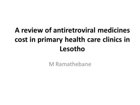 A review of antiretroviral medicines cost in primary health care clinics in Lesotho M Ramathebane.