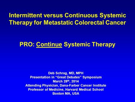 Intermittent versus Continuous Systemic Therapy for Metastatic Colorectal Cancer PRO: Continue Systemic Therapy Deb Schrag, MD, MPH Presentation in “Great.