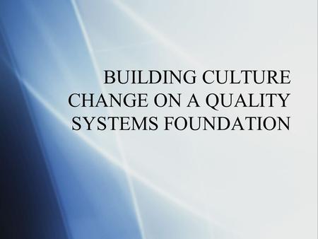 BUILDING CULTURE CHANGE ON A QUALITY SYSTEMS FOUNDATION.