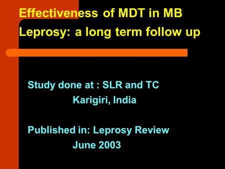 Effectiveness of MDT in MB Leprosy: a long term follow up Study done at : SLR and TC Karigiri, India Published in: Leprosy Review June 2003.