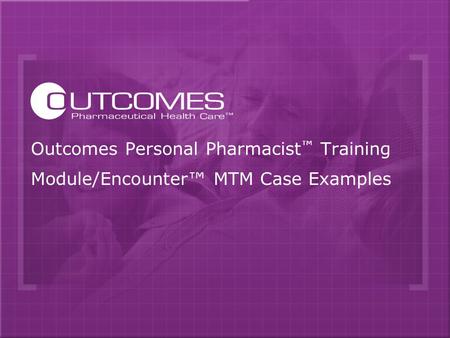 Outcomes Personal Pharmacist ™ Training Module/Encounter™ MTM Case Examples.