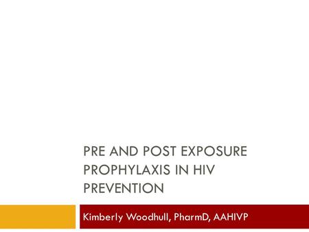 PRE AND POST EXPOSURE PROPHYLAXIS IN HIV PREVENTION Kimberly Woodhull, PharmD, AAHIVP.
