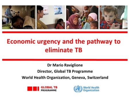 Economic urgency and the pathway to eliminate TB Dr Mario Raviglione Director, Global TB Programme World Health Organization, Geneva, Switzerland Photo: