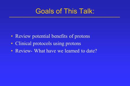 Goals of This Talk: Review potential benefits of protons Clinical protocols using protons Review- What have we learned to date?