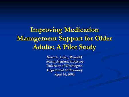 Improving Medication Management Support for Older Adults: A Pilot Study Susan L. Lakey, PharmD Acting Assistant Professor University of Washington Department.