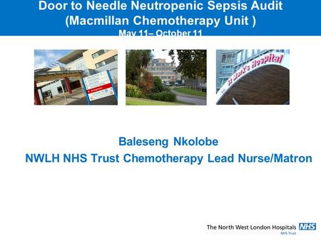 Door to Needle Neutropenic Sepsis Audit (Macmillan Chemotherapy Unit ) May 11– October 11 Baleseng Nkolobe NWLH NHS Trust Chemotherapy Lead Nurse/Matron.