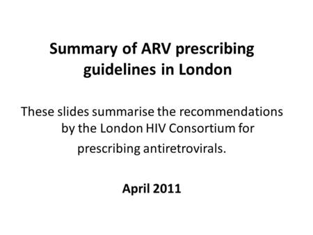 Summary of ARV prescribing guidelines in London These slides summarise the recommendations by the London HIV Consortium for prescribing antiretrovirals.
