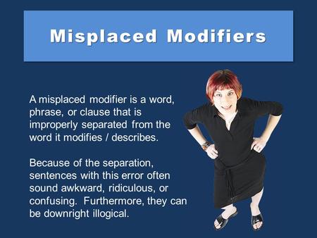 Misplaced Modifiers A misplaced modifier is a word, phrase, or clause that is improperly separated from the word it modifies / describes. Because of the.