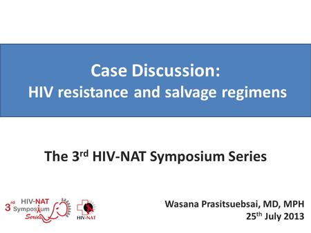 Case Discussion: HIV resistance and salvage regimens The 3 rd HIV-NAT Symposium Series Wasana Prasitsuebsai, MD, MPH 25 th July 2013.