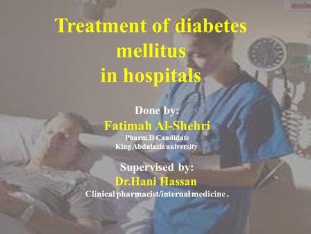 Treatment of diabetes mellitus in hospitals Done by: Fatimah Al-Shehri Pharm.D Candidate King Abdulaziz university Supervised by: Dr.Hani Hassan Clinical.