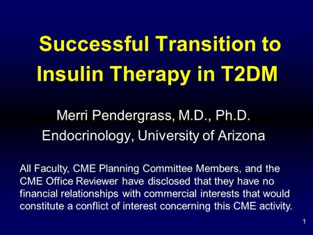 1 Successful Transition to Insulin Therapy in T2DM Merri Pendergrass, M.D., Ph.D. Endocrinology, University of Arizona All Faculty, CME Planning Committee.