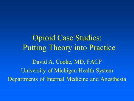 Opioid Case Studies: Putting Theory into Practice David A. Cooke, MD, FACP University of Michigan Health System Departments of Internal Medicine and Anesthesia.