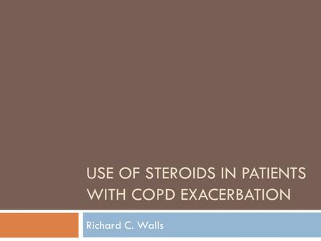 USE OF STEROIDS IN PATIENTS WITH COPD EXACERBATION Richard C. Walls.