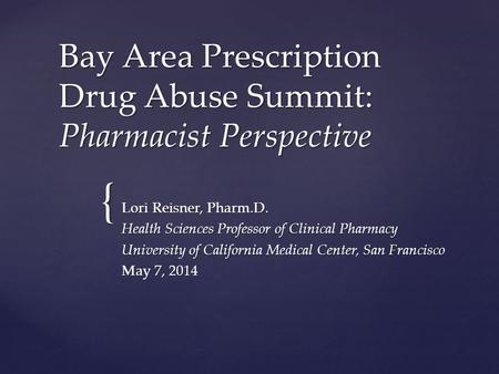 { Bay Area Prescription Drug Abuse Summit: Pharmacist Perspective Lori Reisner, Pharm.D. Health Sciences Professor of Clinical Pharmacy University of California.