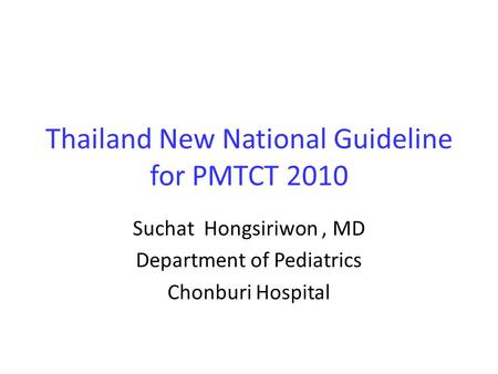 Thailand New National Guideline for PMTCT 2010 Suchat Hongsiriwon, MD Department of Pediatrics Chonburi Hospital.