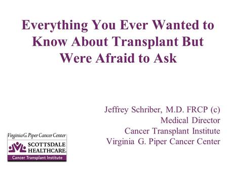 Jeffrey Schriber, M.D. FRCP (c) Medical Director Cancer Transplant Institute Virginia G. Piper Cancer Center Everything You Ever Wanted to Know About Transplant.
