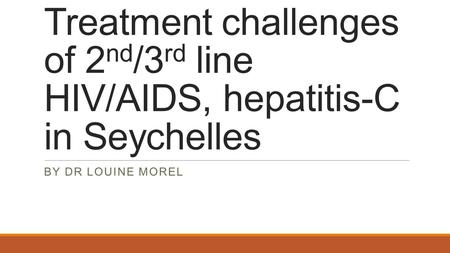 Treatment challenges of 2 nd /3 rd line HIV/AIDS, hepatitis-C in Seychelles BY DR LOUINE MOREL.