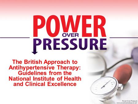 The British Approach to Antihypertensive Therapy: Guidelines from the National Institute of Health and Clinical Excellence Power Over Pressure www.poweroverpressure.com.