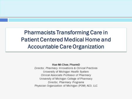 Pharmacists Transforming Care in Patient Centered Medical Home and Accountable Care Organization Hae Mi Choe, PharmD Director, Pharmacy Innovations & Clinical.