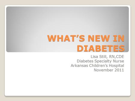 WHAT’S NEW IN DIABETES Lisa Still, RN,CDE Diabetes Specialty Nurse Arkansas Children’s Hospital November 2011.