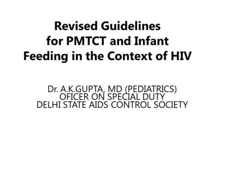 Revised Guidelines for PMTCT and Infant Feeding in the Context of HIV Dr. A.K.GUPTA, MD (PEDIATRICS) OFICER ON SPECIAL DUTY DELHI STATE AIDS CONTROL SOCIETY.