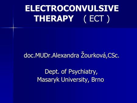 ELECTROCONVULSIVE THERAPY ( ECT ) doc.MUDr.Alexandra Žourková,CSc. Dept. of Psychiatry, Dept. of Psychiatry, Masaryk University, Brno Masaryk University,