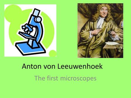 Anton von Leeuwenhoek The first microscopes.