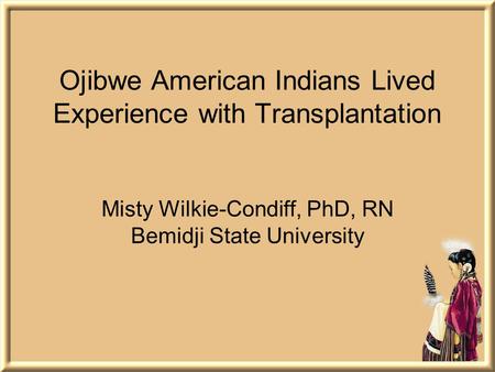 Ojibwe American Indians Lived Experience with Transplantation Misty Wilkie-Condiff, PhD, RN Bemidji State University.