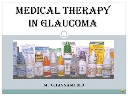 Medical Therapy in Glaucoma M. GHASSAMI MD Medical Therapy in Glaucoma The Ocular Hypertension Treatment Study demonstrated that topical ocular hypotensive.