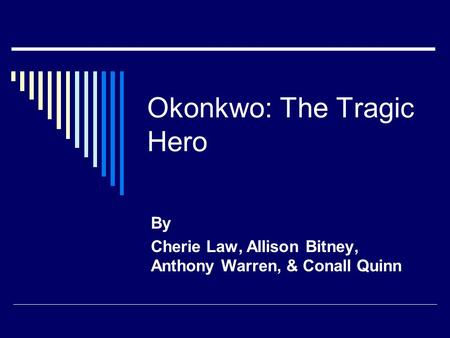 Okonkwo: The Tragic Hero By Cherie Law, Allison Bitney, Anthony Warren, & Conall Quinn.