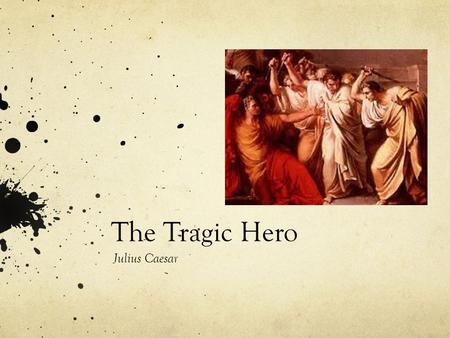 The Tragic Hero Julius Caesar. Tragic Hero Background A tragic hero is often used in Shakespearean literature. This model of a hero may not always be.