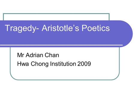 Tragedy- Aristotle’s Poetics Mr Adrian Chan Hwa Chong Institution 2009.