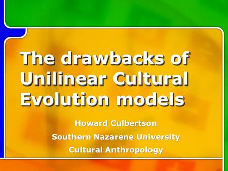 The drawbacks of Unilinear Cultural Evolution models Howard Culbertson Southern Nazarene University Cultural Anthropology.