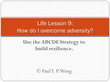 Use the ABCDE Strategy to build resilience. © Paul T. P. Wong Life Lesson 9: How do I overcome adversity?