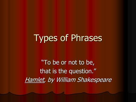 Types of Phrases “To be or not to be, that is the question.” Hamlet, by William Shakespeare.